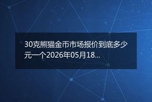 30克熊猫金币市场报价到底多少元一个2026年05月18日