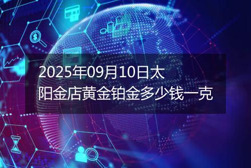 2025年09月10日太阳金店黄金铂金多少钱一克