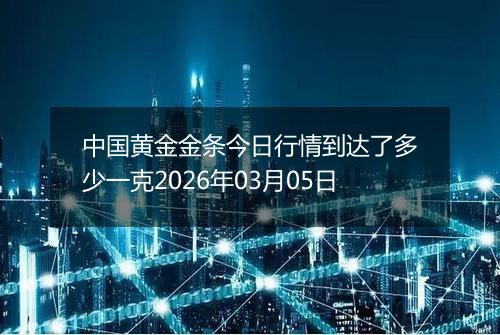 中国黄金金条今日行情到达了多少一克2026年03月05日
