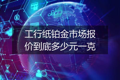 工行纸铂金市场报价到底多少元一克
