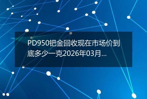 PD950钯金回收现在市场价到底多少一克2026年03月26日