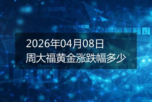 2026年04月08日周大福黄金涨跌幅多少