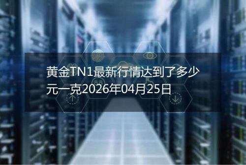黄金TN1最新行情达到了多少元一克2026年04月25日