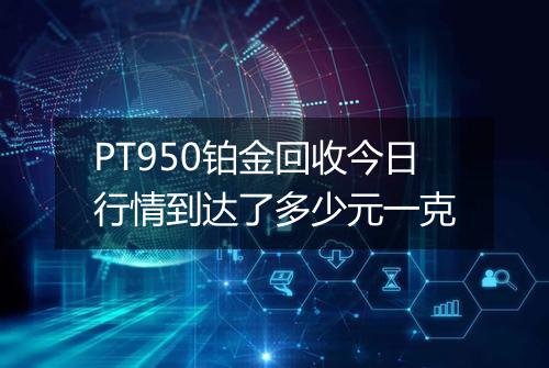 PT950铂金回收今日行情到达了多少元一克