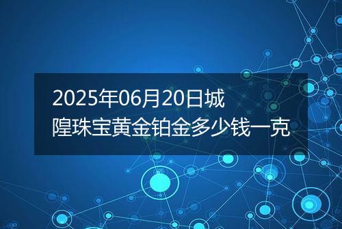 2025年06月20日城隍珠宝黄金铂金多少钱一克