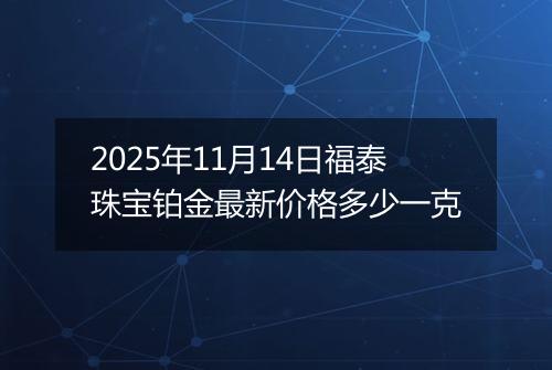 2025年11月14日福泰珠宝铂金最新价格多少一克