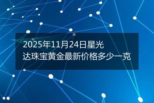 2025年11月24日星光达珠宝黄金最新价格多少一克