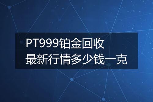 PT999铂金回收最新行情多少钱一克