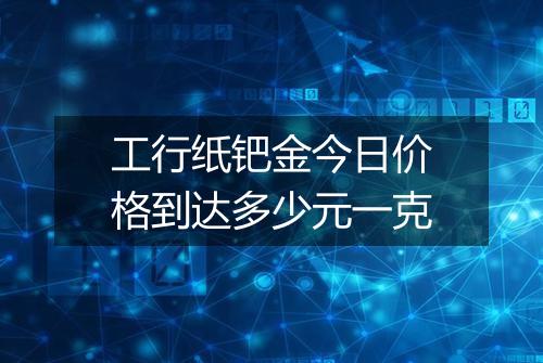 工行纸钯金今日价格到达多少元一克