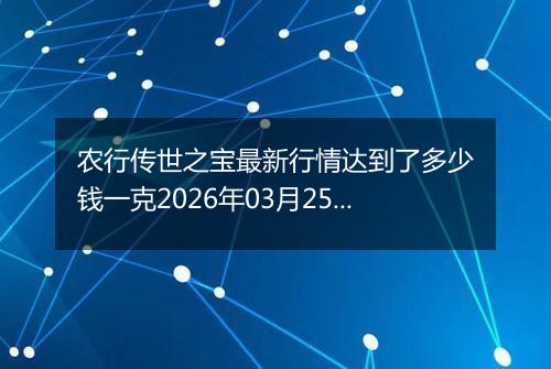 农行传世之宝最新行情达到了多少钱一克2026年03月25日
