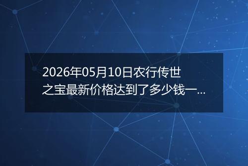 2026年05月10日农行传世之宝最新价格达到了多少钱一克