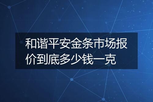和谐平安金条市场报价到底多少钱一克
