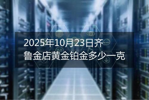 2025年10月23日齐鲁金店黄金铂金多少一克
