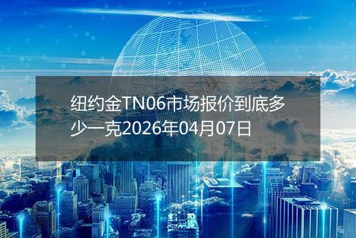 纽约金TN06市场报价到底多少一克2026年04月07日