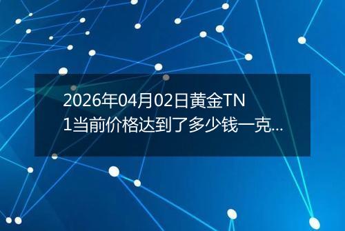 2026年04月02日黄金TN1当前价格达到了多少钱一克2026年04月02日