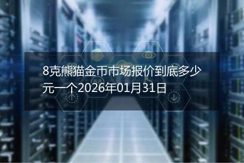 8克熊猫金币市场报价到底多少元一个2026年01月31日