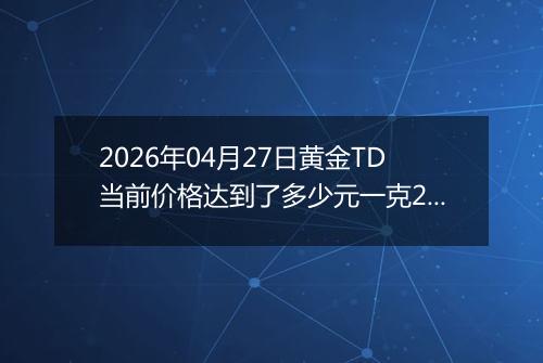 2026年04月27日黄金TD当前价格达到了多少元一克2026年04月27日