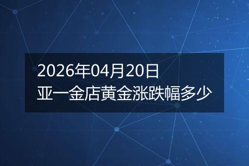 2026年04月20日亚一金店黄金涨跌幅多少