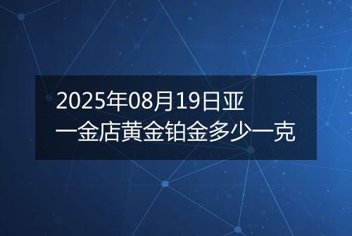 2025年08月19日亚一金店黄金铂金多少一克