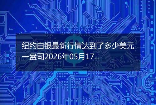 纽约白银最新行情达到了多少美元一盎司2026年05月17日