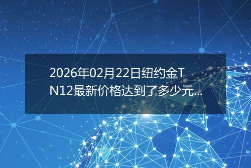 2026年02月22日纽约金TN12最新价格达到了多少元一克