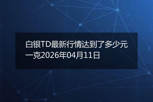 白银TD最新行情达到了多少元一克2026年04月11日