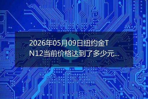 2026年05月09日纽约金TN12当前价格达到了多少元一克2026年05月09日