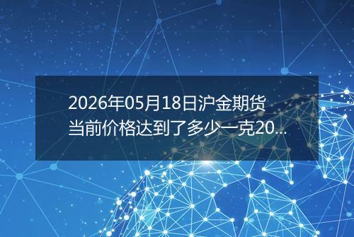 2026年05月18日沪金期货当前价格达到了多少一克2026年05月18日