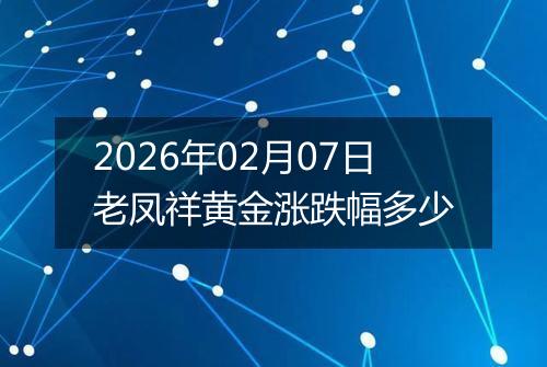 2026年02月07日老凤祥黄金涨跌幅多少