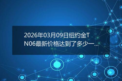 2026年03月09日纽约金TN06最新价格达到了多少一克