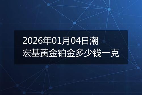 2026年01月04日潮宏基黄金铂金多少钱一克