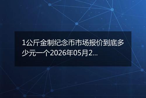 1公斤金制纪念币市场报价到底多少元一个2026年05月27日