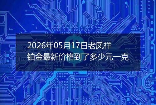 2026年05月17日老凤祥铂金最新价格到了多少元一克