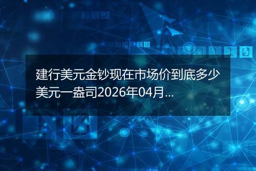 建行美元金钞现在市场价到底多少美元一盎司2026年04月06日