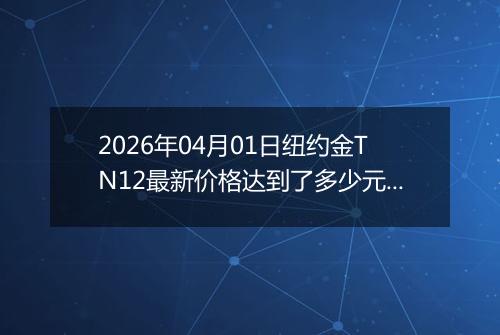 2026年04月01日纽约金TN12最新价格达到了多少元一克