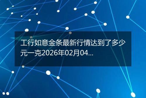 工行如意金条最新行情达到了多少元一克2026年02月04日