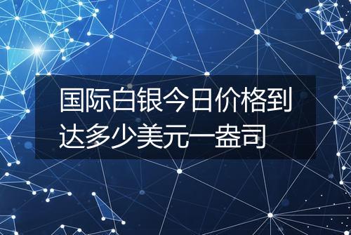 国际白银今日价格到达多少美元一盎司