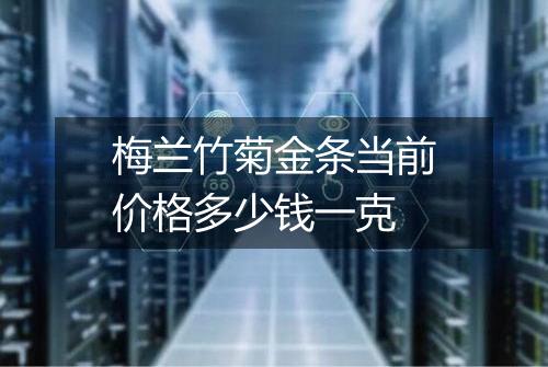 梅兰竹菊金条当前价格多少钱一克