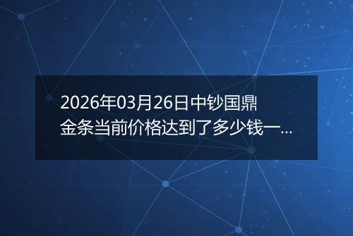 2026年03月26日中钞国鼎金条当前价格达到了多少钱一克2026年03月26日