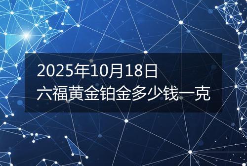 2025年10月18日六福黄金铂金多少钱一克