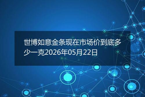 世博如意金条现在市场价到底多少一克2026年05月22日