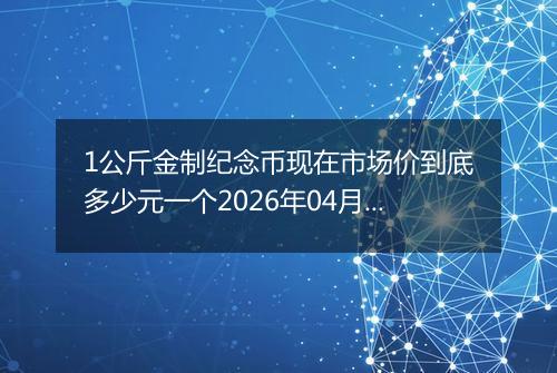 1公斤金制纪念币现在市场价到底多少元一个2026年04月11日