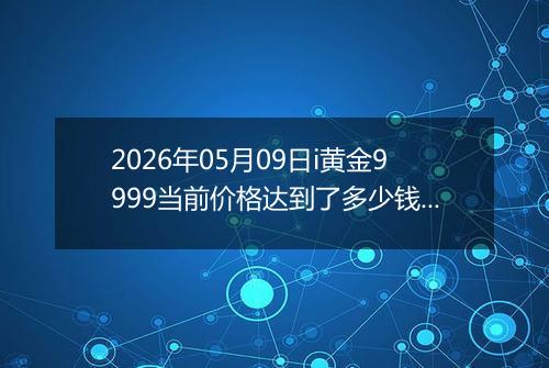 2026年05月09日i黄金9999当前价格达到了多少钱一克2026年05月09日