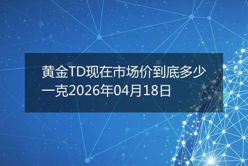 黄金TD现在市场价到底多少一克2026年04月18日