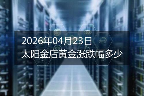 2026年04月23日太阳金店黄金涨跌幅多少