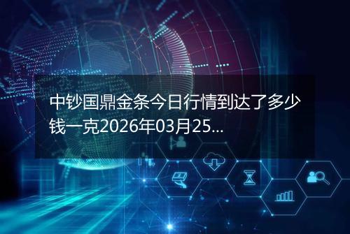中钞国鼎金条今日行情到达了多少钱一克2026年03月25日