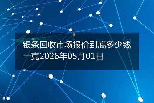 银条回收市场报价到底多少钱一克2026年05月01日