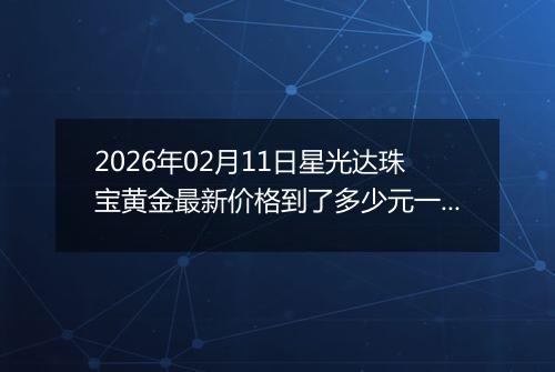 2026年02月11日星光达珠宝黄金最新价格到了多少元一克