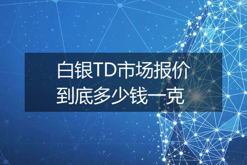 白银TD市场报价到底多少钱一克