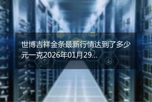 世博吉祥金条最新行情达到了多少元一克2026年01月29日